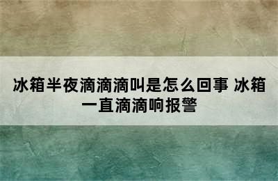 冰箱半夜滴滴滴叫是怎么回事 冰箱一直滴滴响报警